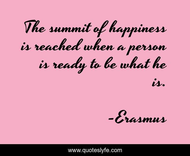 The summit of happiness is reached when a person is ready to be what he is.
