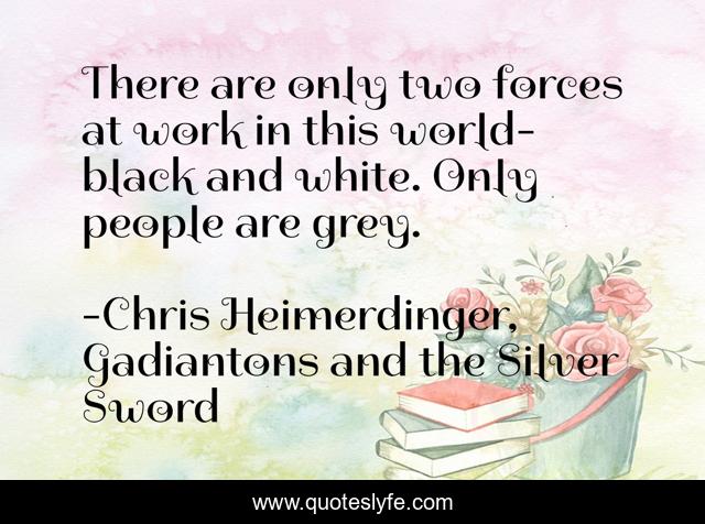 There are only two forces at work in this world- black and white. Only people are grey.