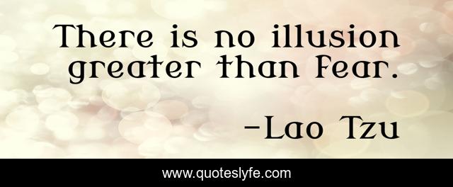 There is no illusion greater than fear.