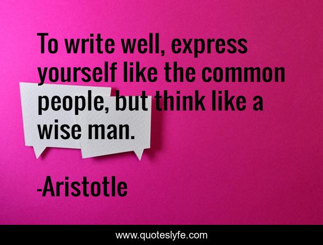To write well, express yourself like the common people, but think like a wise man.