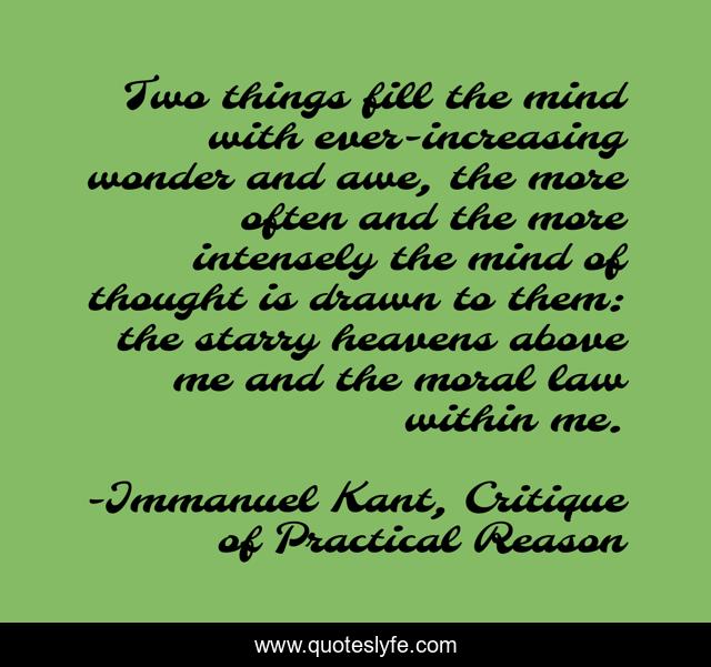 Two things fill the mind with ever-increasing wonder and awe, the more often and the more intensely the mind of thought is drawn to them: the starry heavens above me and the moral law within me.