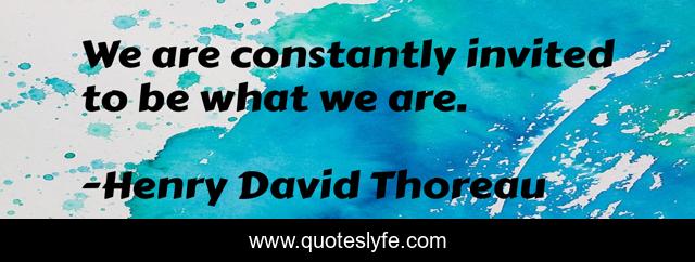 We are constantly invited to be what we are.