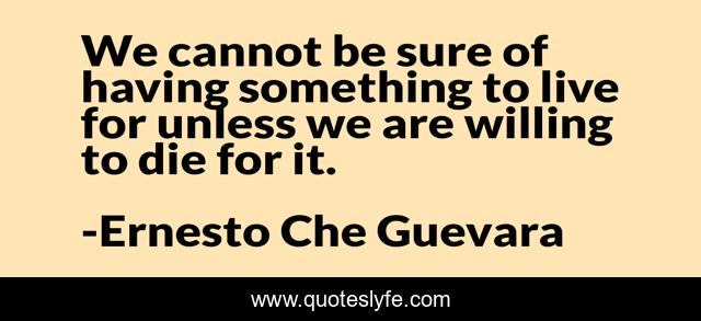 We Cannot Be Sure Of Having Something To Live For Unless We Are Willin Quote By Ernesto Che Guevara Quoteslyfe