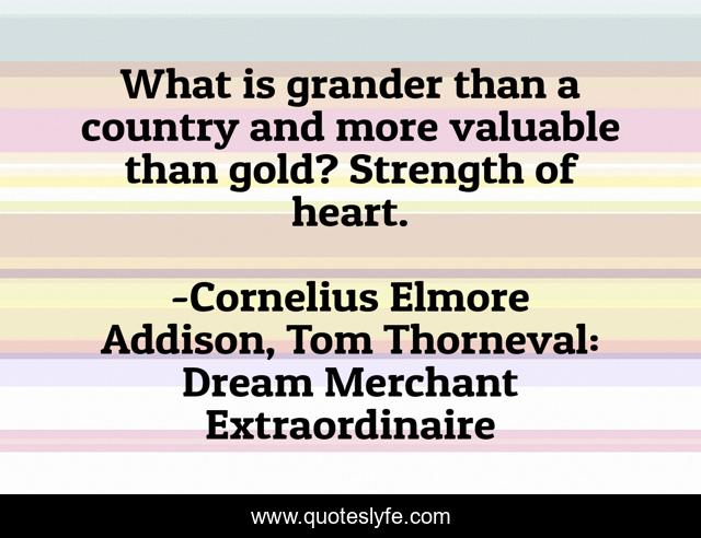 What is grander than a country and more valuable than gold? Strength of heart.