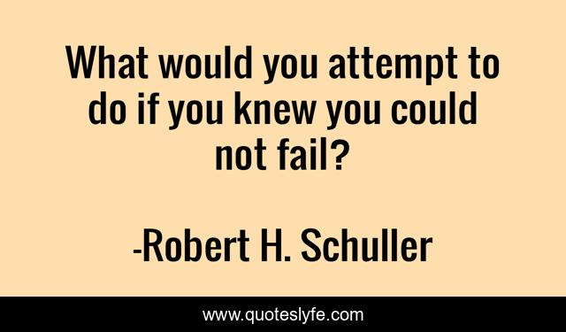 What would you attempt to do if you knew you could not fail?