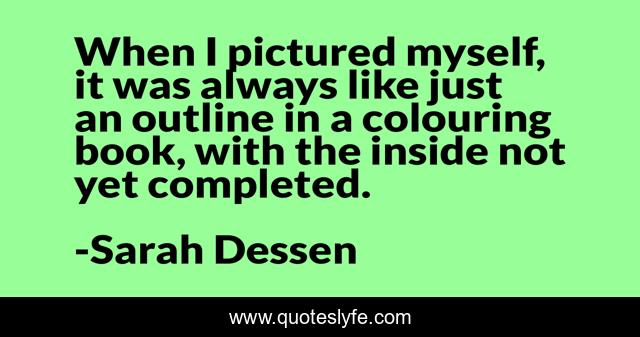 When I pictured myself, it was always like just an outline in a colouring book, with the inside not yet completed.