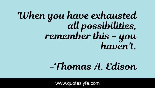 When you have exhausted all possibilities, remember this - you haven't.