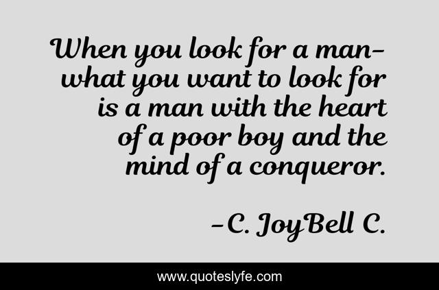 When you look for a man- what you want to look for is a man with the heart of a poor boy and the mind of a conqueror.