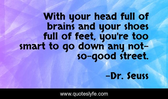 With your head full of brains and your shoes full of feet, you're too smart to go down any not-so-good street.