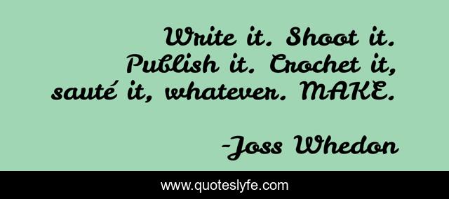 Write it. Shoot it. Publish it. Crochet it, sauté it, whatever. MAKE.
