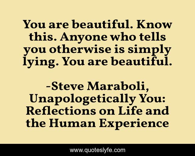 You are beautiful. Know this. Anyone who tells you otherwise is simply lying. You are beautiful.