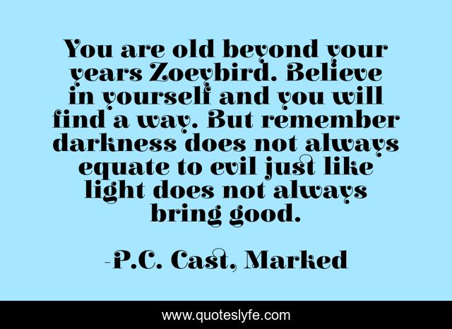 You are old beyond your years Zoeybird. Believe in yourself and you will find a way. But remember darkness does not always equate to evil just like light does not always bring good.