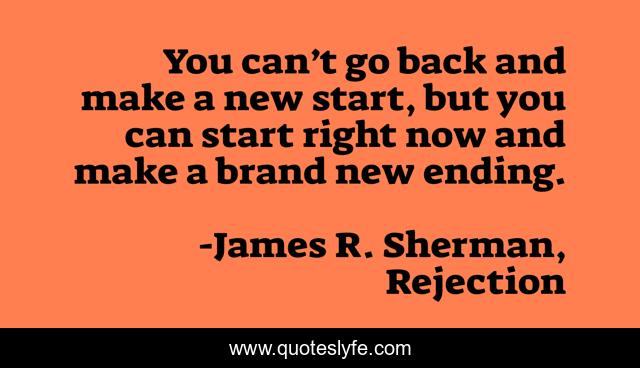 You can’t go back and make a new start, but you can start right now and make a brand new ending.