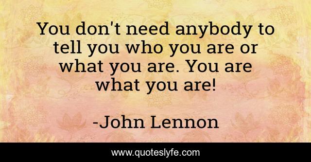 You don't need anybody to tell you who you are or what you are. You are what you are!