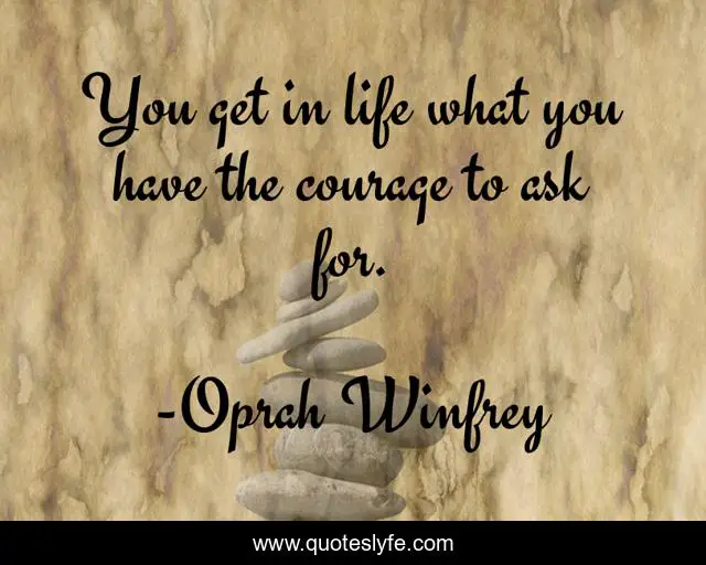 You get in life what you have the courage to ask for.