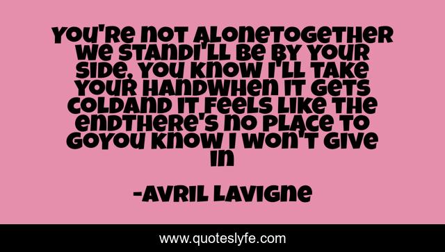 You're not aloneTogether we standI'll be by your side, you know I'll take your handWhen it gets coldAnd it feels like the endThere's no place to goYou know I won't give in