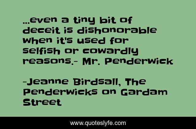 ...even a tiny bit of deceit is dishonorable when it's used for selfish or cowardly reasons.- Mr. Penderwick