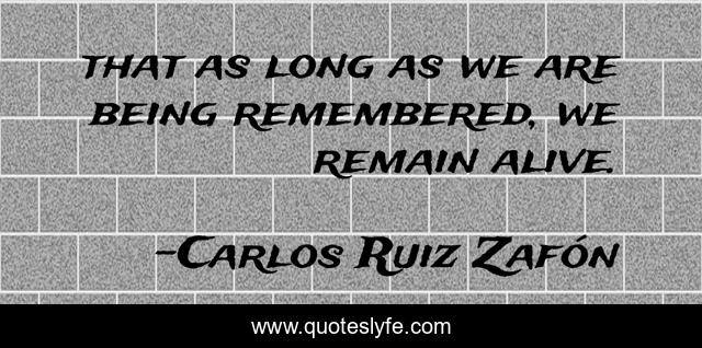that as long as we are being remembered, we remain alive.