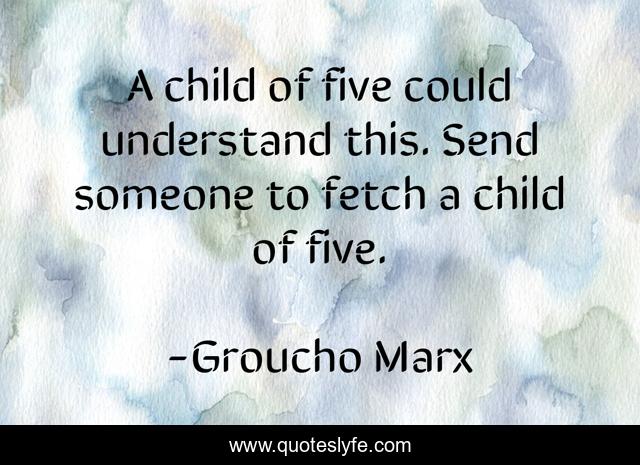 A child of five could understand this. Send someone to fetch a child of five.