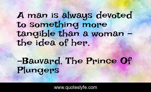 A man is always devoted to something more tangible than a woman - the idea of her.
