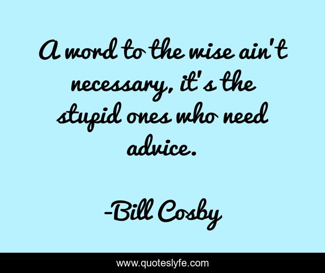 A word to the wise ain't necessary, it's the stupid ones who need advice.