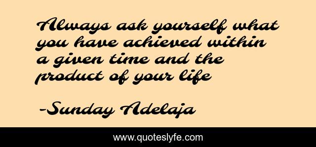 Always ask yourself what you have achieved within a given time and the product of your life