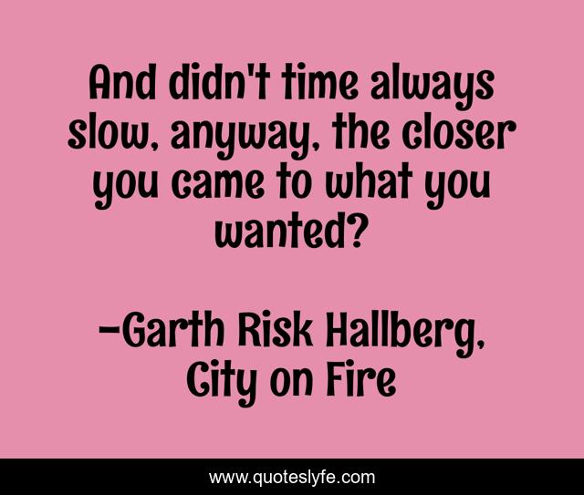 And didn't time always slow, anyway, the closer you came to what you wanted?