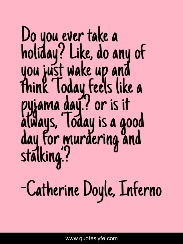 Do you ever take a holiday? Like, do any of you just wake up and think ‘Today feels like a pyjama day.’? or is it always, ‘Today is a good day for murdering and stalking.’?