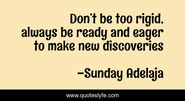 Don’t be too rigid, always be ready and eager to make new discoveries