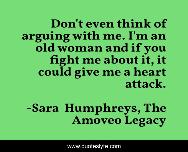 Don't even think of arguing with me. I'm an old woman and if you fight me about it, it could give me a heart attack.