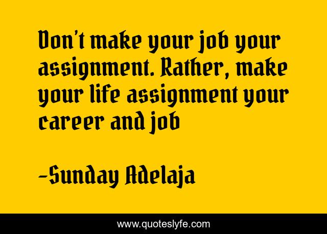 Don’t make your job your assignment. Rather, make your life assignment your career and job