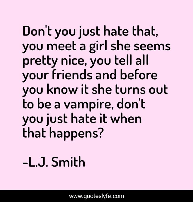 Don't you just hate that, you meet a girl she seems pretty nice, you tell all your friends and before you know it she turns out to be a vampire, don't you just hate it when that happens?