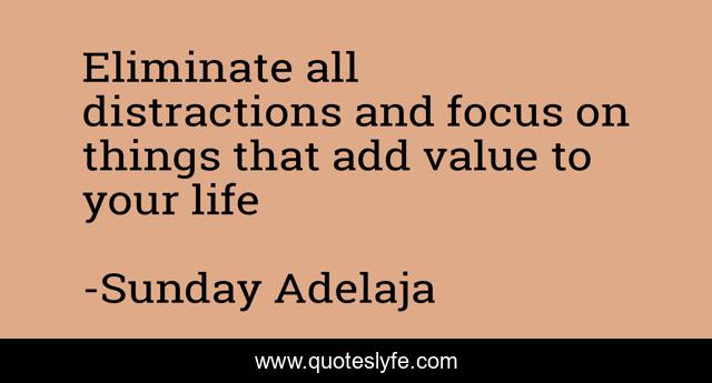 Eliminate all distractions and focus on things that add value to your life