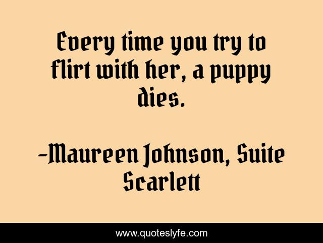 Every time you try to flirt with her, a puppy dies.