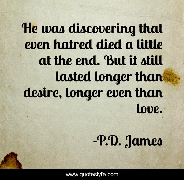 He was discovering that even hatred died a little at the end. But it still lasted longer than desire, longer even than love.