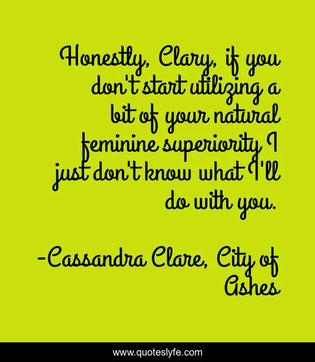 Honestly, Clary, if you don't start utilizing a bit of your natural feminine superiority I just don't know what I'll do with you.