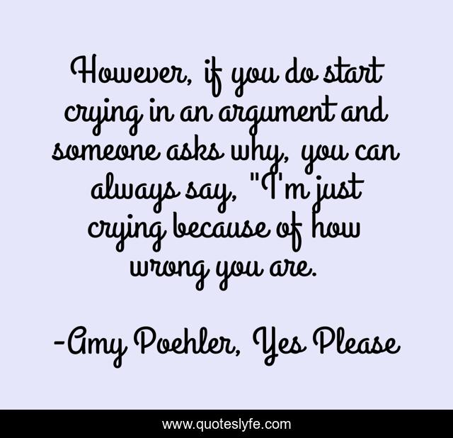 However, if you do start crying in an argument and someone asks why, you can always say, 