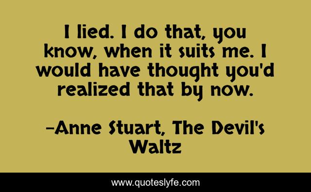 I lied. I do that, you know, when it suits me. I would have thought you'd realized that by now.