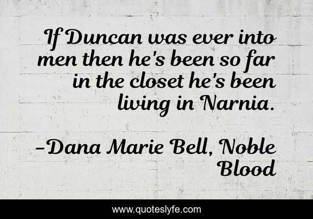If Duncan was ever into men then he's been so far in the closet he's been living in Narnia.