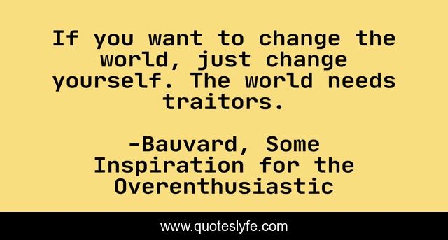 If you want to change the world, just change yourself. The world needs traitors.