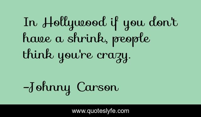 In Hollywood if you don't have a shrink, people think you're crazy.