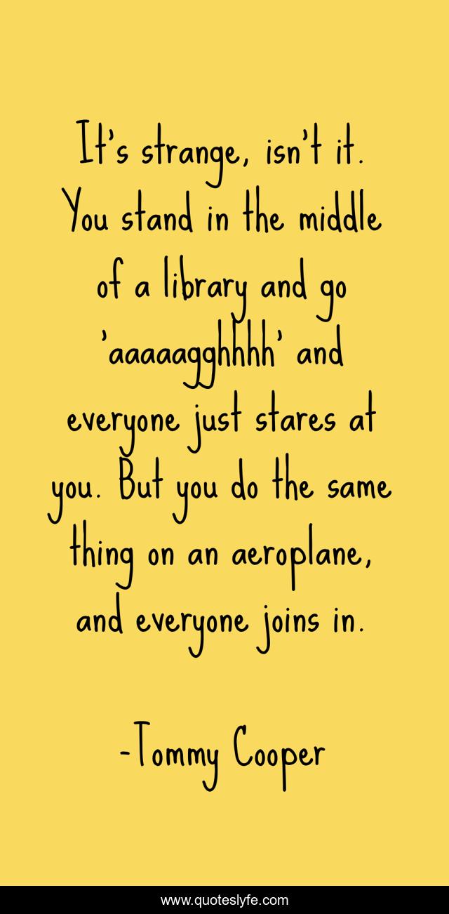 It's strange, isn't it. You stand in the middle of a library and go 'aaaaagghhhh' and everyone just stares at you. But you do the same thing on an aeroplane, and everyone joins in.