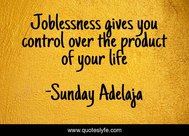 Joblessness gives you control over the product of your life