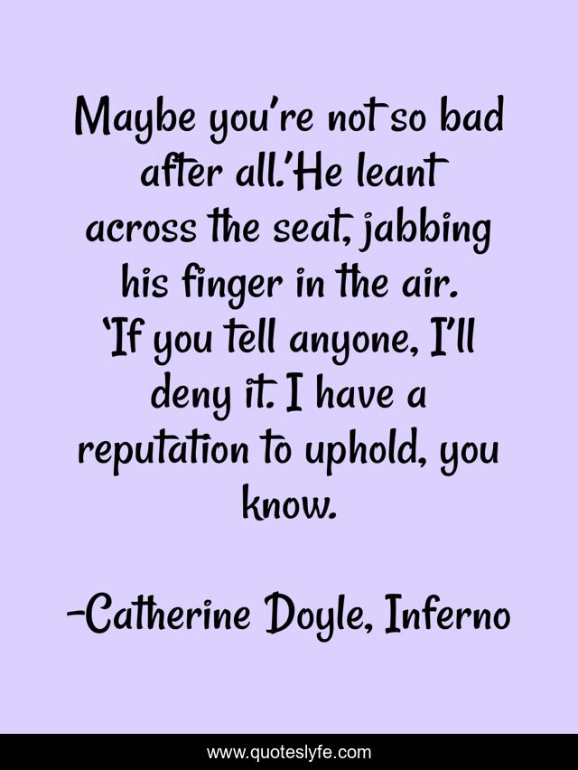 Maybe you’re not so bad after all.’He leant across the seat, jabbing his finger in the air. ‘If you tell anyone, I’ll deny it. I have a reputation to uphold, you know.