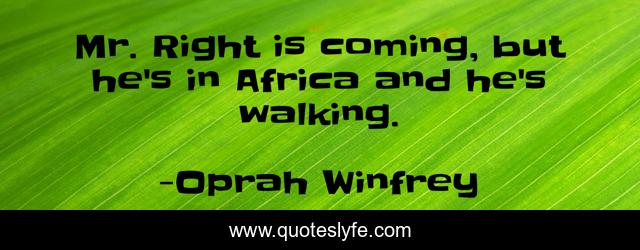 Mr. Right is coming, but he's in Africa and he's walking.