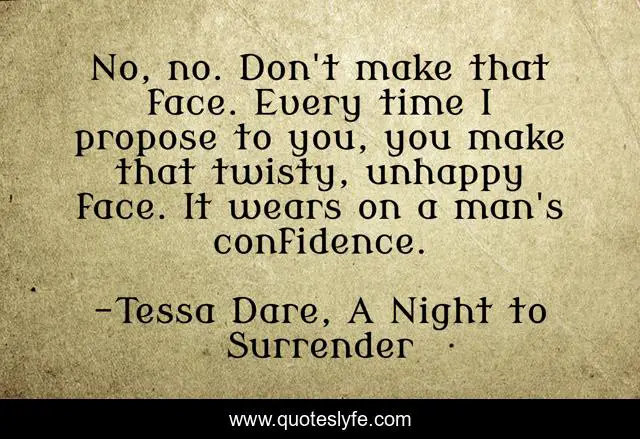No, no. Don't make that face. Every time I propose to you, you make that twisty, unhappy face. It wears on a man's confidence.
