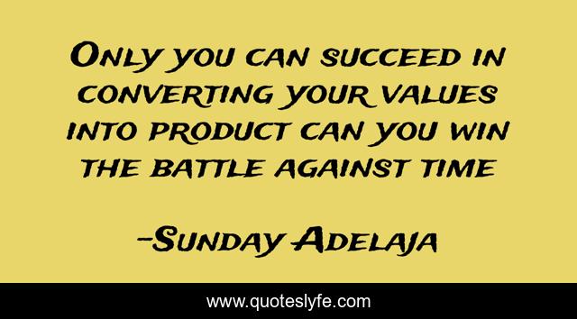 Only you can succeed in converting your values into product can you win the battle against time