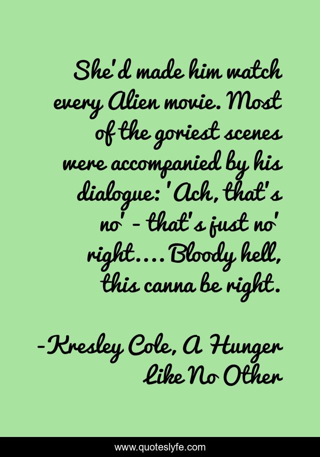 She'd made him watch every Alien movie. Most of the goriest scenes were accompanied by his dialogue: 'Ach, that's no' - that's just no' right.... Bloody hell, this canna be right.