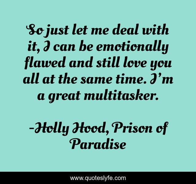 So just let me deal with it, I can be emotionally flawed and still love you all at the same time. I’m a great multitasker.