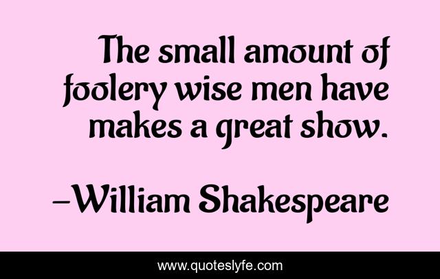 The small amount of foolery wise men have makes a great show.